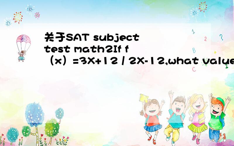 关于SAT subject test math2If f（x）=3X+12 / 2X-12,what value does approach as gets infinitely larger?a.-6b.-3 / 2c.-1d.2 / 3e.3 / 2
