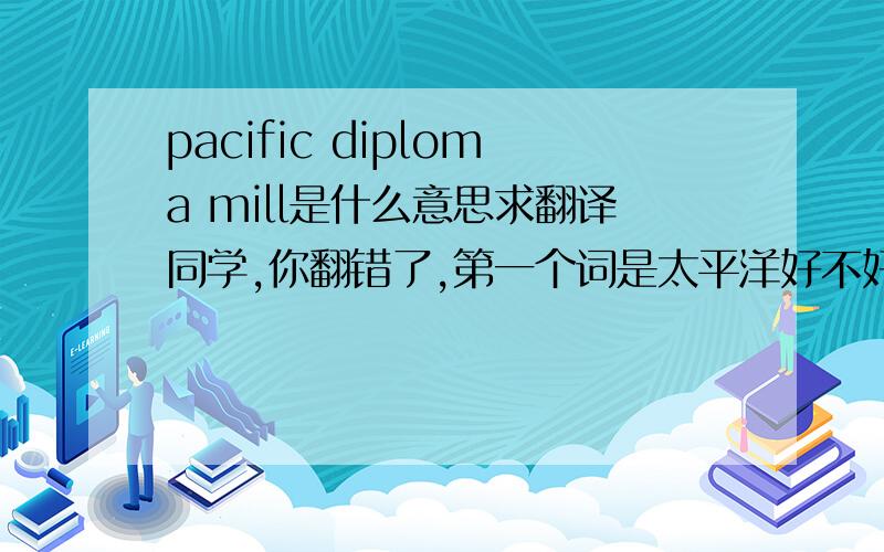 pacific diploma mill是什么意思求翻译同学,你翻错了,第一个词是太平洋好不好= =