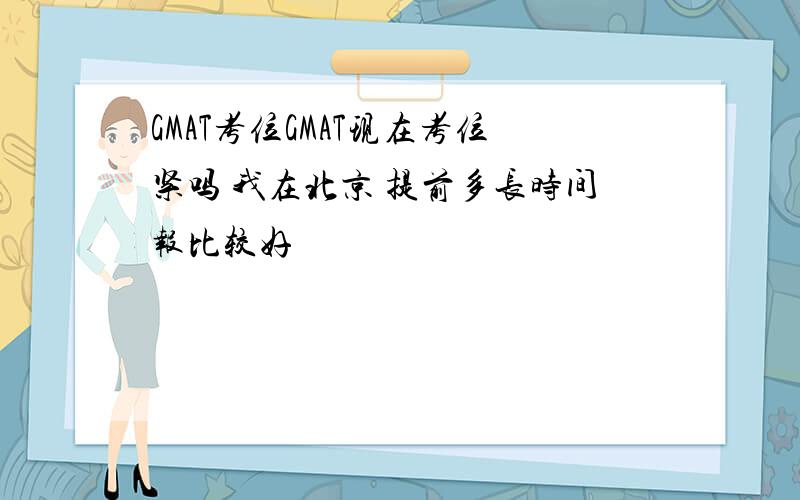 GMAT考位GMAT现在考位紧吗 我在北京 提前多长时间报比较好