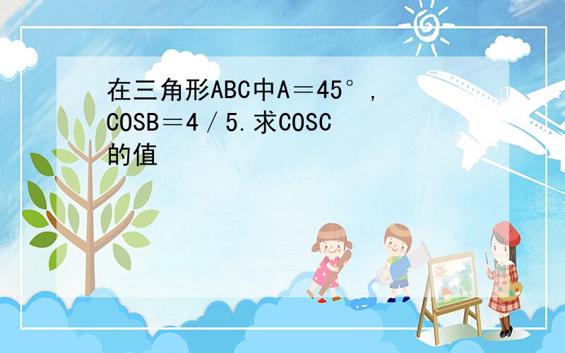 在三角形ABC中A＝45°,COSB＝4／5.求COSC的值