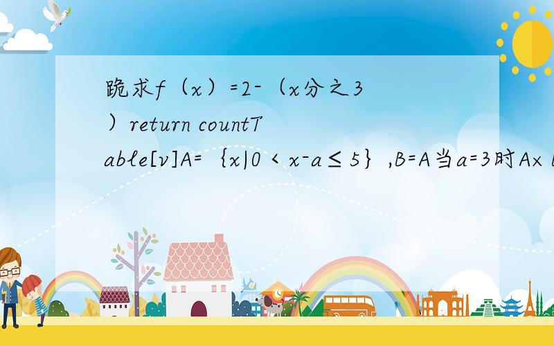 跪求f（x）=2-（x分之3）return countTable[v]A=｛x|0＜x-a≤5｝,B=A当a=3时A×B＝,