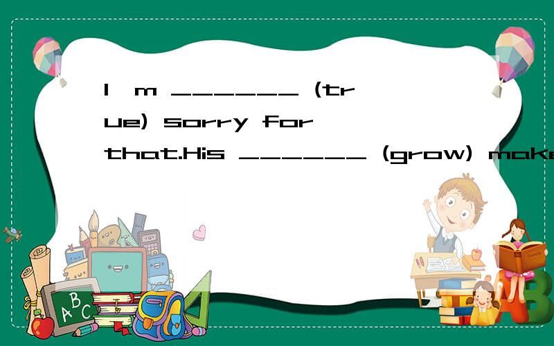 I'm ______ (true) sorry for that.His ______ (grow) makes a lot of interesting stories.