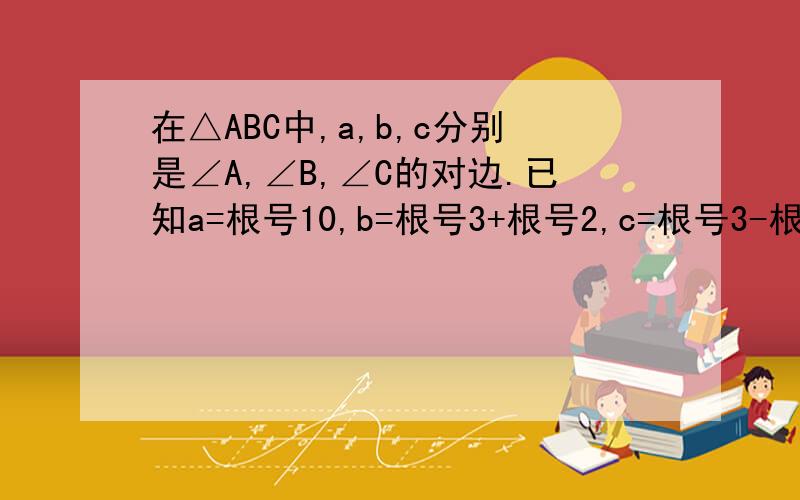 在△ABC中,a,b,c分别是∠A,∠B,∠C的对边.已知a=根号10,b=根号3+根号2,c=根号3-根号2则b sinB+c sinC的值