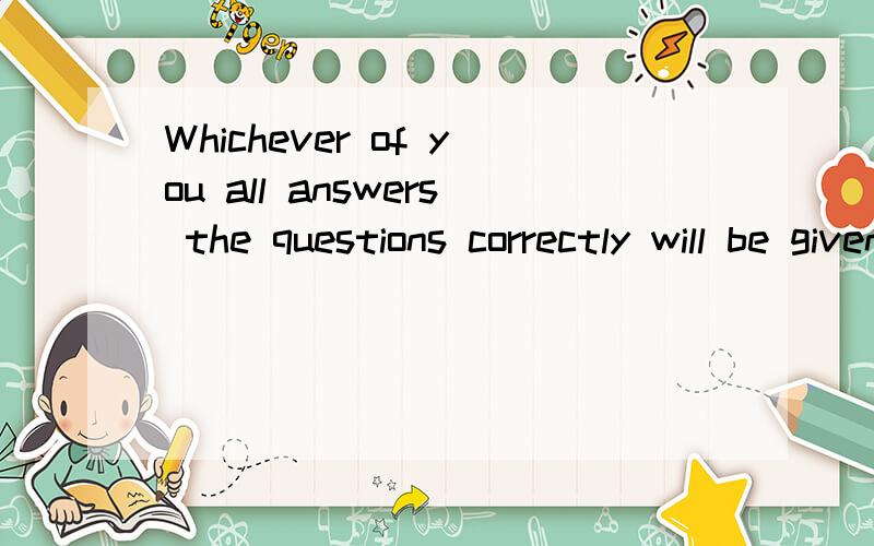 Whichever of you all answers the questions correctly will be given a prize.whichever能不能改成whoever原因