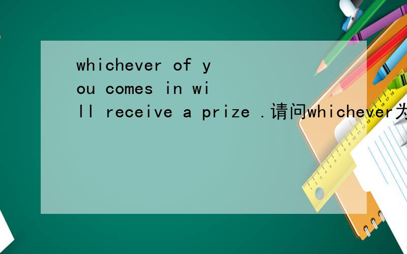 whichever of you comes in will receive a prize .请问whichever为什么不能换成whoever,