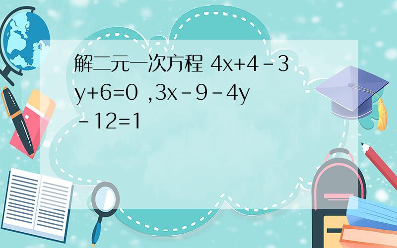 解二元一次方程 4x+4-3y+6=0 ,3x-9-4y-12=1