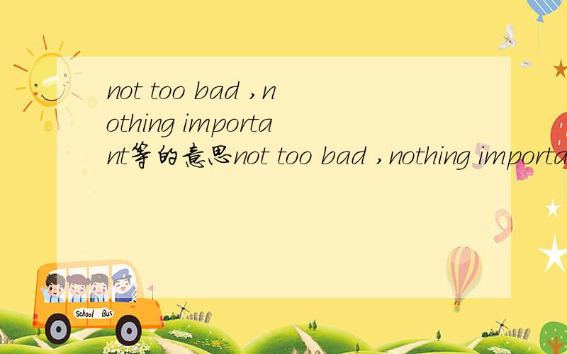 not too bad ,nothing important等的意思not too bad ,nothing importantis that all right with you that' fine with meI'm hooked on caffeinemy body gets shaky and I feels tenseI apprectiate you helping me apprectiate有apprectiate sb doing 的结构?A