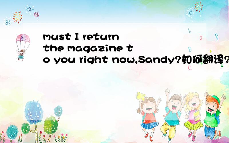 must I return the magazine to you right now,Sandy?如何翻译?to you 怎么翻译?
