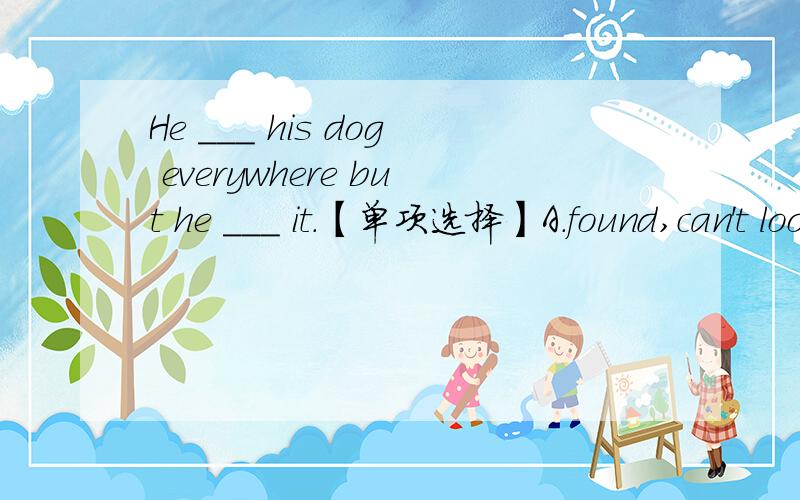 He ___ his dog everywhere but he ___ it.【单项选择】A.found,can't look for B.looked for,couldn't find C.looked for,can't find D.found,couldn't look for