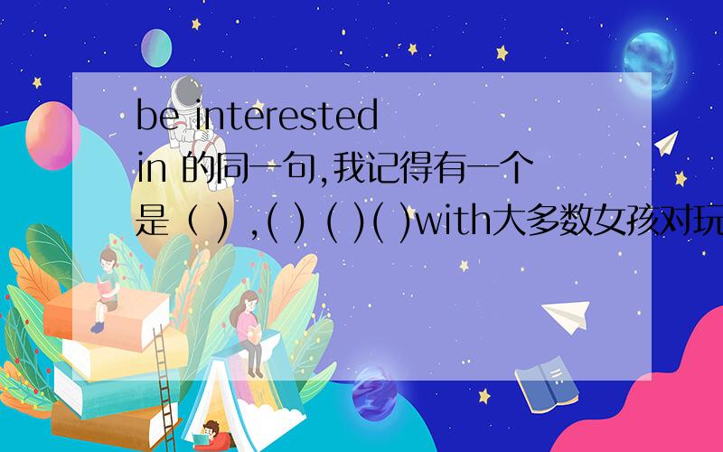be interested in 的同一句,我记得有一个是（ ) ,( ) ( )( )with大多数女孩对玩具玩玩感兴趣most of the girs( ) ( ） （ ） （ ） with dolls