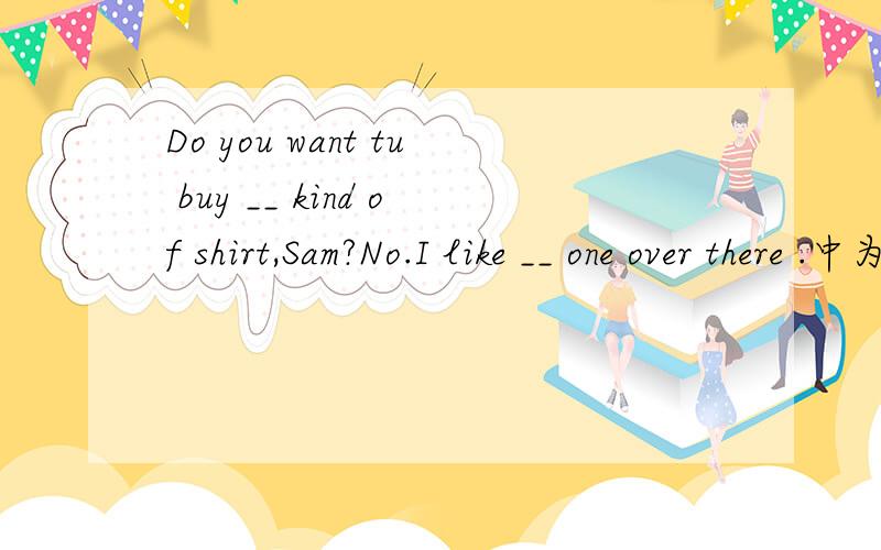 Do you want tu buy __ kind of shirt,Sam?No.I like __ one over there .中为何填写this 与 that?