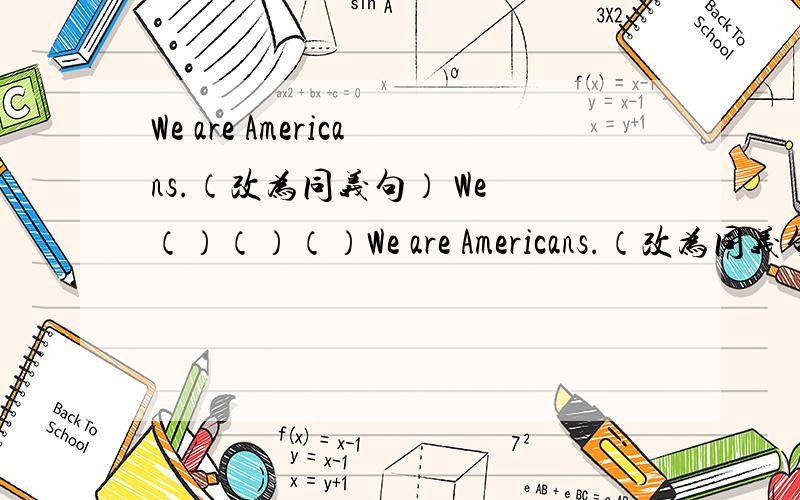 We are Americans.（改为同义句） We （）（）（）We are Americans.（改为同义句）We （）（）（）