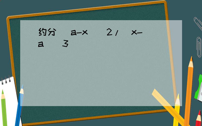 约分 (a-x)^2/(x-a)^3