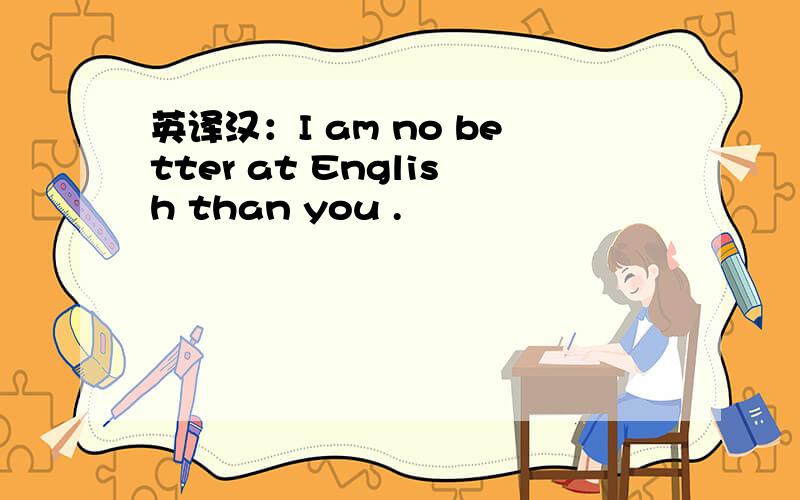英译汉：I am no better at English than you .