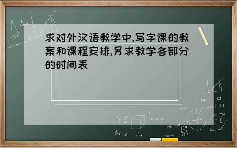 求对外汉语教学中,写字课的教案和课程安排,另求教学各部分的时间表