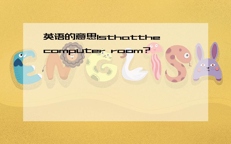 英语的意思lsthatthecomputer room?