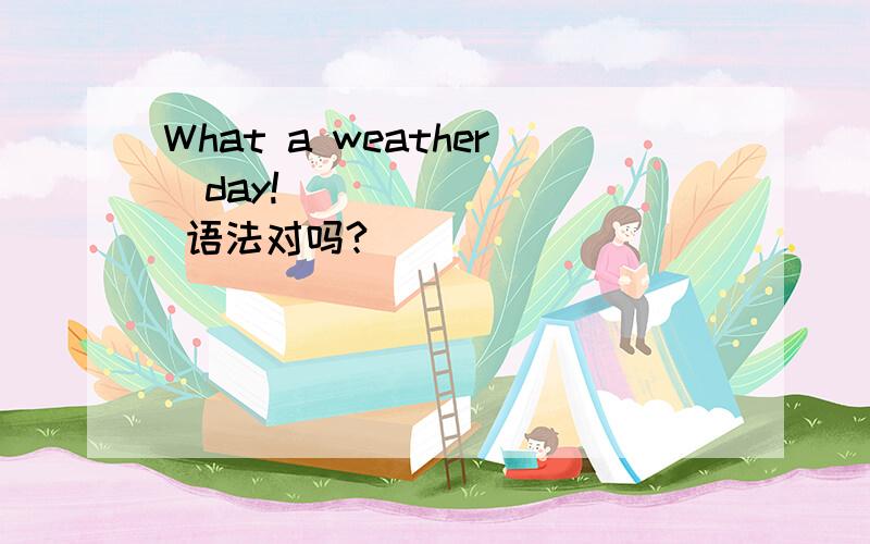 What a weather  day!         语法对吗?