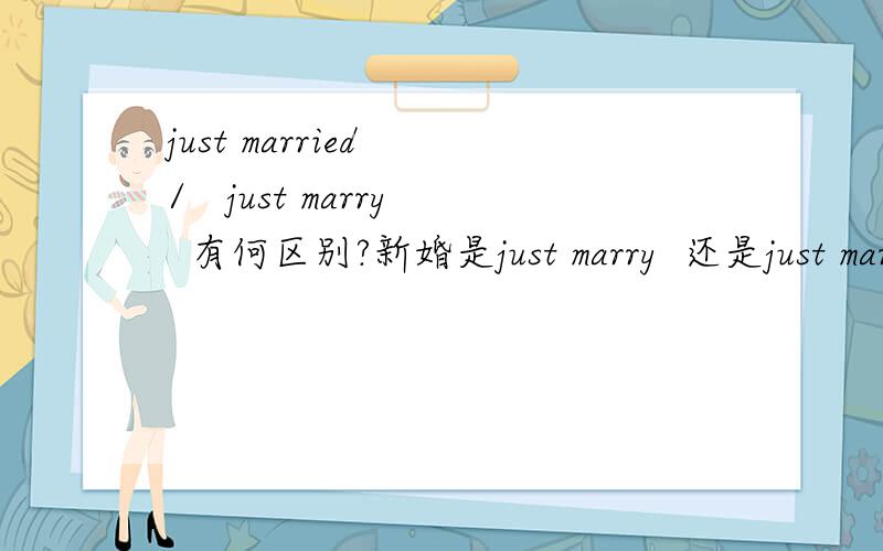 just married  /   just marry  有何区别?新婚是just marry  还是just married ?哪个要恰当一点?望明示! 谢谢!