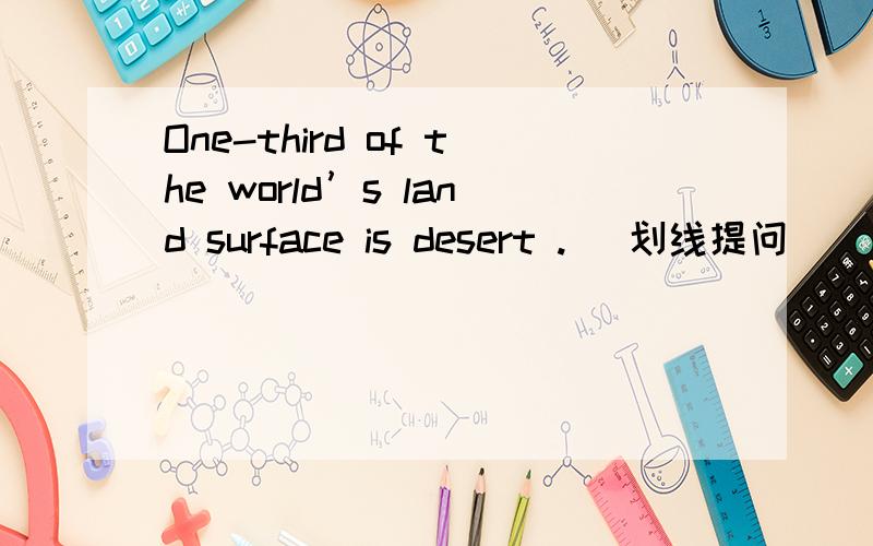 One-third of the world’s land surface is desert .（ 划线提问 ） __________ __________ of the worlOne-third of the world’s land surface is desert .（ 划线提问：one-third ）__________ __________ of the world’s surface is desert