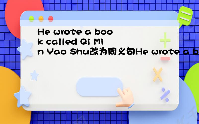 He wrote a book called Qi Min Yao Shu改为同义句He wrote a book _____ _____ called Qi Min Yao Shu