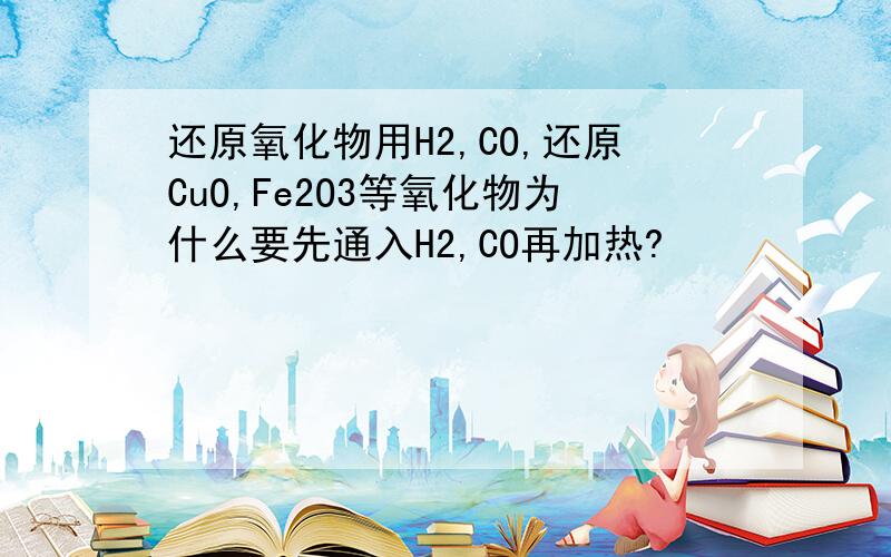 还原氧化物用H2,CO,还原CuO,Fe2O3等氧化物为什么要先通入H2,CO再加热?