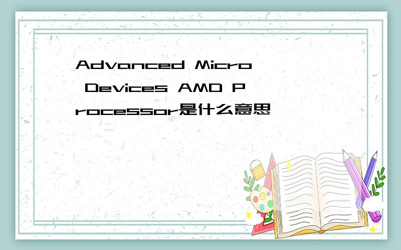 Advanced Micro Devices AMD Processor是什么意思
