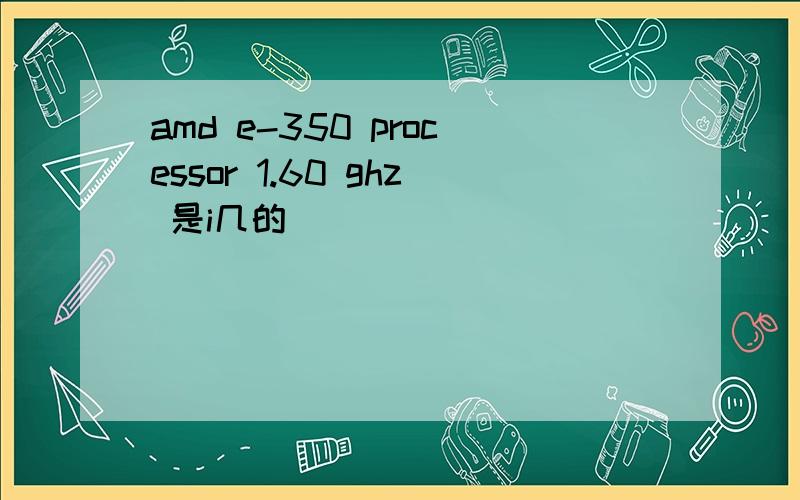amd e-350 processor 1.60 ghz 是i几的