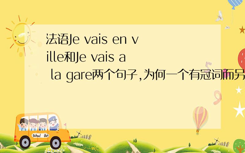 法语Je vais en ville和Je vais a la gare两个句子,为何一个有冠词而另一个没有.还想知道en和a的区别.