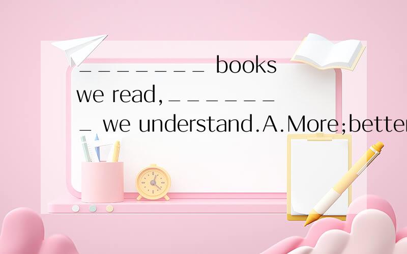 _______ books we read,_______ we understand.A.More;betterB.The more;the betterC.The most;the bestD.Many;good