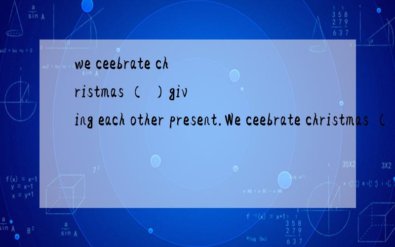 we ceebrate christmas （ ）giving each other present.We ceebrate christmas （ ）giving each other present.