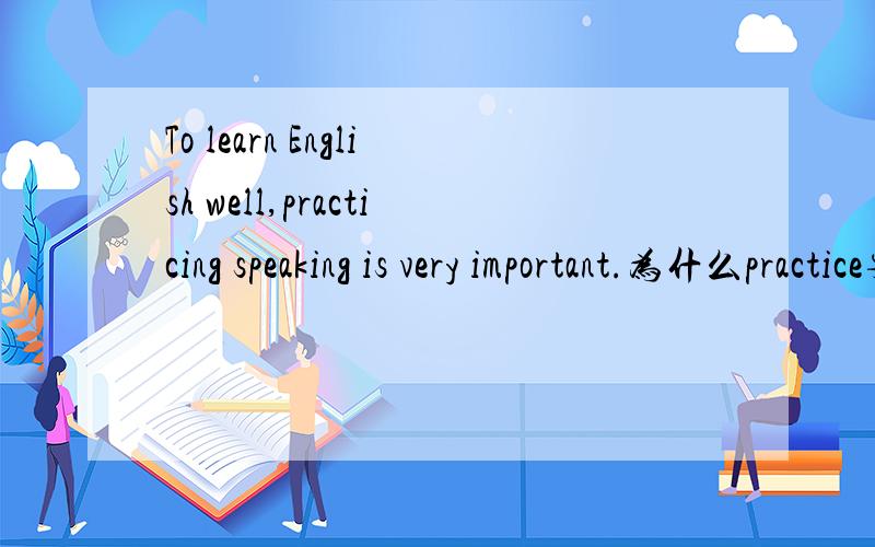 To learn English well,practicing speaking is very important.为什么practice要用ing形式啊?