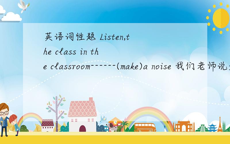 英语词性题 Listen,the class in the classroom------(make)a noise 我们老师说是“are making” 为什么?