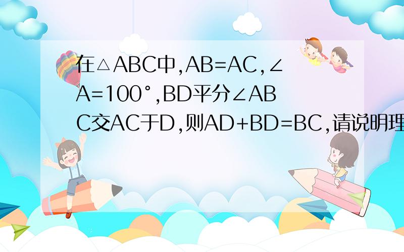 在△ABC中,AB=AC,∠A=100°,BD平分∠ABC交AC于D,则AD+BD=BC,请说明理由.