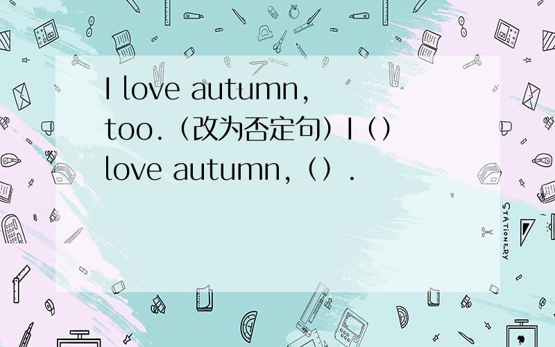 I love autumn,too.（改为否定句）I（）love autumn,（）.