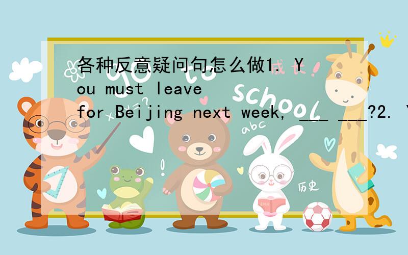 各种反意疑问句怎么做1. You must leave for Beijing next week, ___ ___?2. You'd better turn to your teacher for help, ___ ___?3. We have got to answer all these questions, ___ ___?4. How hard she works, ____ ____?5. I wish I had met him, ___