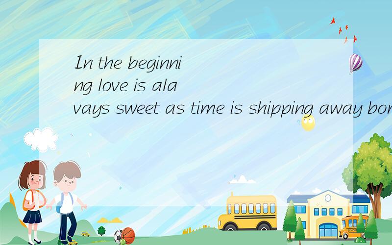 In the beginning love is alavays sweet as time is shipping away bored be used to loneliness despair是什么意思?