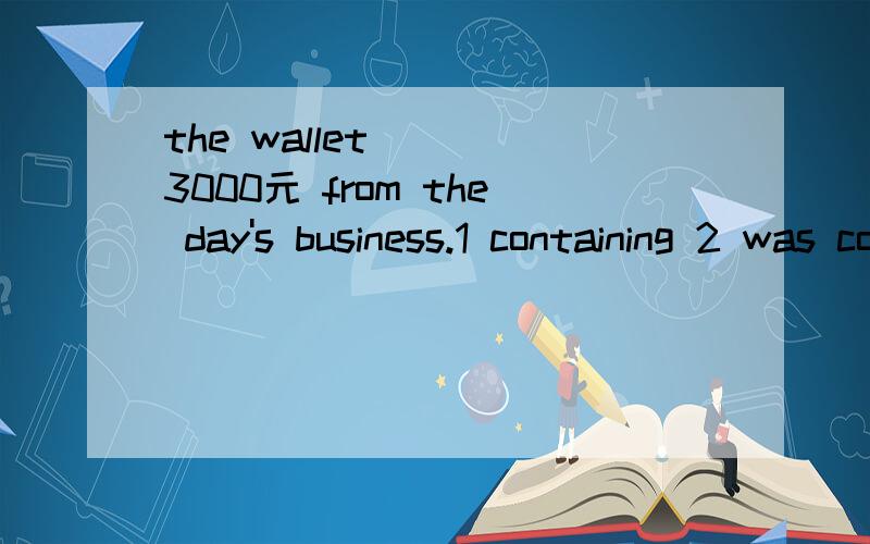 the wallet ___3000元 from the day's business.1 containing 2 was containing 3 contained 4 content选择哪一个,及为什么