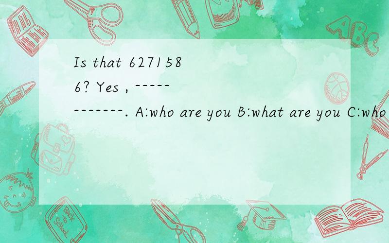 Is that 6271586? Yes , ------------. A:who are you B:what are you C:who is that 帮帮忙,填空, 解释