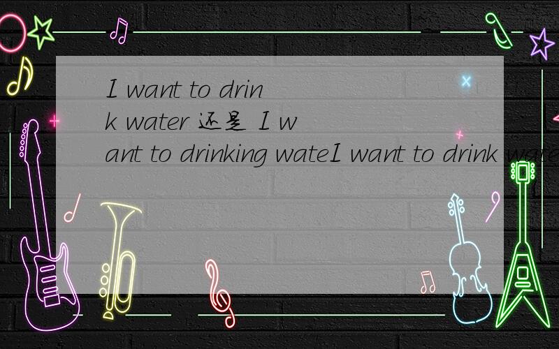 I want to drink water 还是 I want to drinking wateI want to drink water 还是 I want to drinking water?