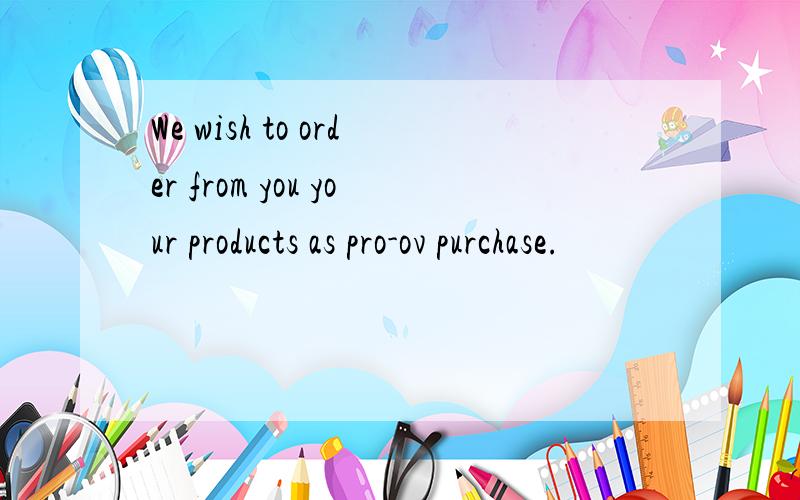 We wish to order from you your products as pro-ov purchase.