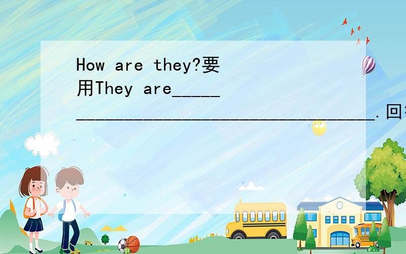 How are they?要用They are____________________________________.回答