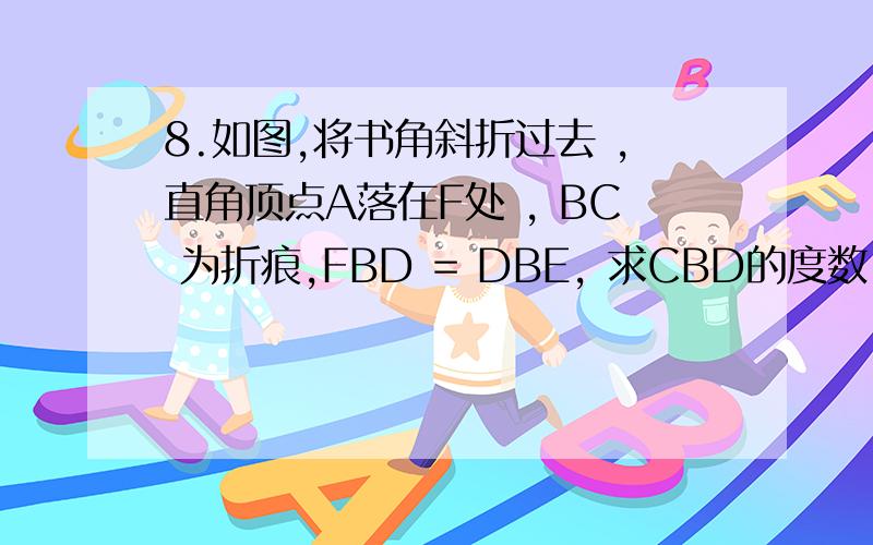 8.如图,将书角斜折过去 ,直角顶点A落在F处 , BC 为折痕,FBD = DBE, 求CBD的度数.