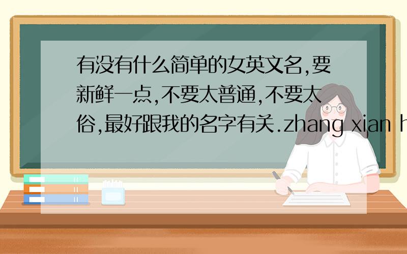 有没有什么简单的女英文名,要新鲜一点,不要太普通,不要太俗,最好跟我的名字有关.zhang xian hui.一定不要太复杂,要让人很容易记住.跟 贤 差不多谐音的。