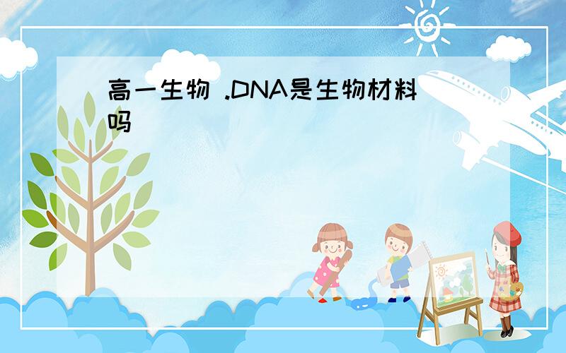 高一生物 .DNA是生物材料吗
