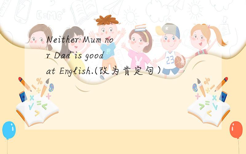 Neither Mum nor Dad is good at English.(改为肯定句）