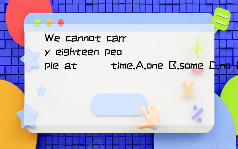 We cannot carry eighteen people at () time.A.one B.some C.no D.a