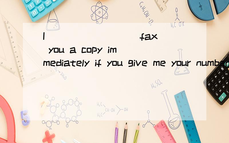 I________(fax) you a copy immediately if you give me your number.
