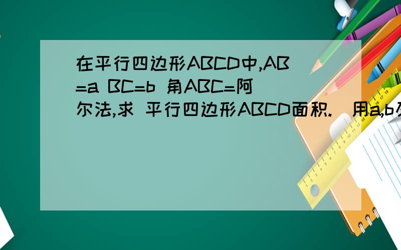 在平行四边形ABCD中,AB=a BC=b 角ABC=阿尔法,求 平行四边形ABCD面积.（用a,b及阿尔法的三角函数表示）