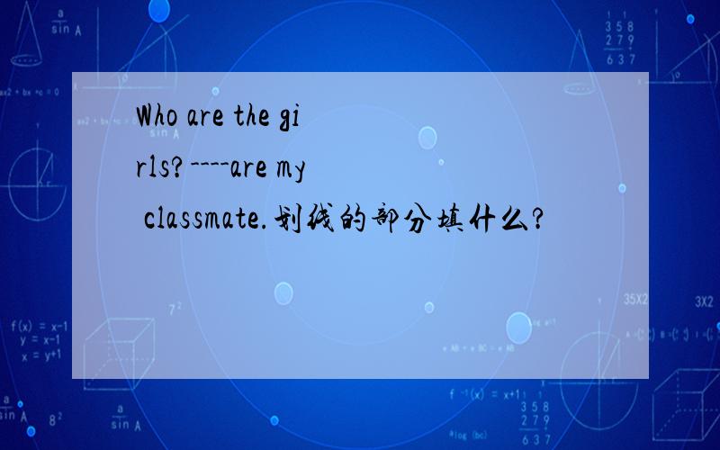 Who are the girls?----are my classmate.划线的部分填什么?
