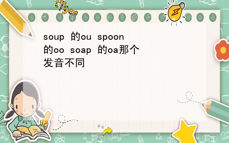 soup 的ou spoon的oo soap 的oa那个发音不同